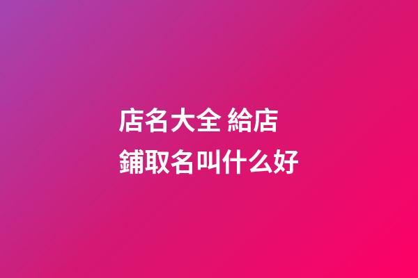 店名大全 給店鋪取名叫什么好-第1張-店鋪起名-玄機派